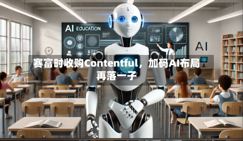 赛富时收购Contentful，加码AI布局再落一子