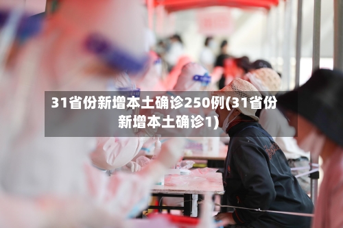 31省份新增本土确诊250例(31省份新增本土确诊1)-第2张图片