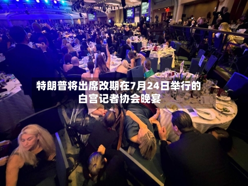 特朗普将出席改期在7月24日举行的白宫记者协会晚宴