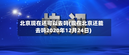 北京现在还可以去吗(现在北京还能去吗2020年12月24日)-第2张图片