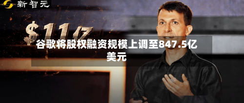谷歌将股权融资规模上调至847.5亿美元