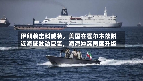 伊朗袭击科威特，美国在霍尔木兹附近海域发动空袭，海湾冲突再度升级