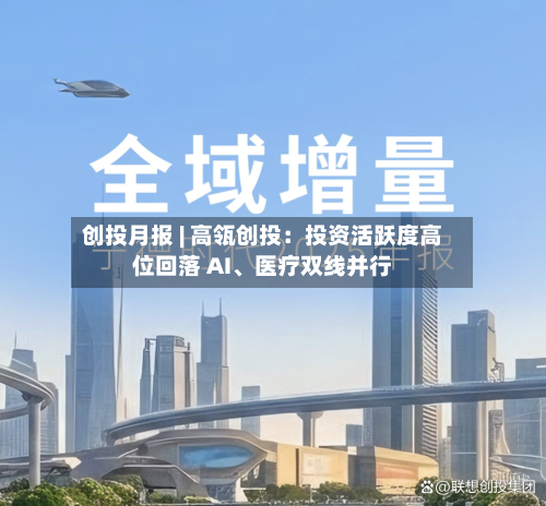 创投月报 | 高瓴创投：投资活跃度高位回落 AI、医疗双线并行