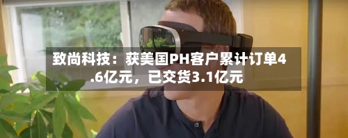 致尚科技：获美国PH客户累计订单4.6亿元	，已交货3.1亿元-第2张图片
