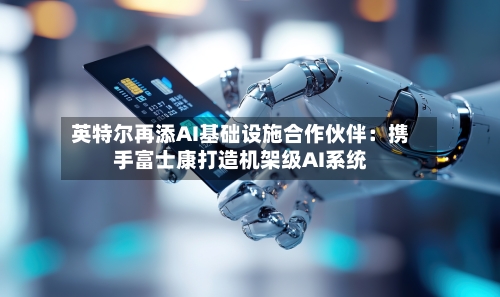 英特尔再添AI基础设施合作伙伴:携手富士康打造机架级AI系统-第3张图片