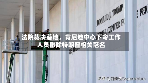 法院裁决落地，肯尼迪中心下令工作人员撤除特朗普相关冠名-第3张图片