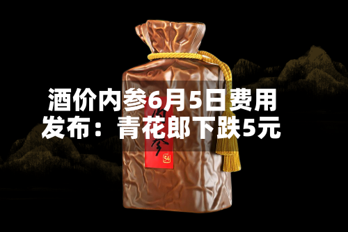 酒价内参6月5日费用
发布:青花郎下跌5元-第2张图片