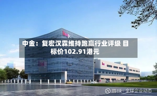 中金:复宏汉霖维持跑赢行业评级 目标价102.91港元-第2张图片