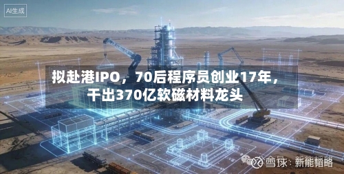 拟赴港IPO	，70后程序员创业17年，干出370亿软磁材料龙头-第3张图片