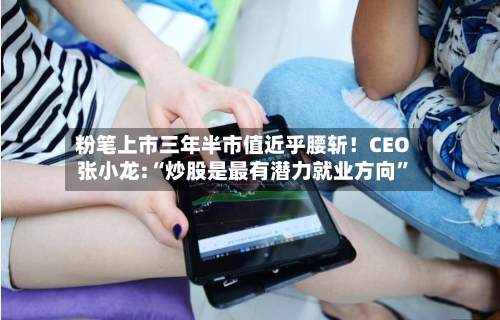 粉笔上市三年半市值近乎腰斩！CEO张小龙:“炒股是最有潜力就业方向”