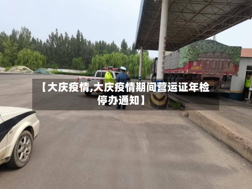 【大庆疫情,大庆疫情期间营运证年检停办通知】-第2张图片