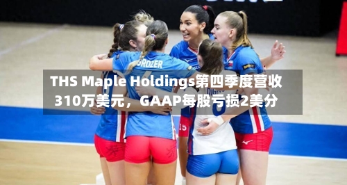 THS Maple Holdings第四季度营收310万美元，GAAP每股亏损2美分-第2张图片