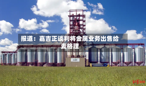 报道:嘉吉正谈判将金属业务出售给麦格理-第2张图片