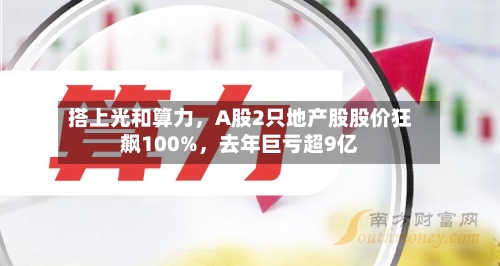 搭上光和算力	，A股2只地产股股价狂飙100%，去年巨亏超9亿-第2张图片
