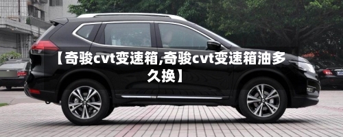 【奇骏cvt变速箱,奇骏cvt变速箱油多久换】-第3张图片