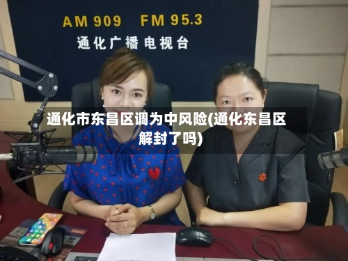 通化市东昌区调为中风险(通化东昌区解封了吗)