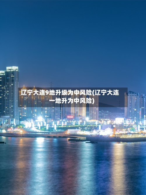 辽宁大连9地升级为中风险(辽宁大连一地升为中风险)-第2张图片