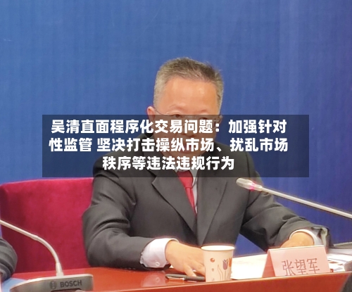 吴清直面程序化交易问题：加强针对性监管 坚决打击操纵市场、扰乱市场秩序等违法违规行为-第2张图片