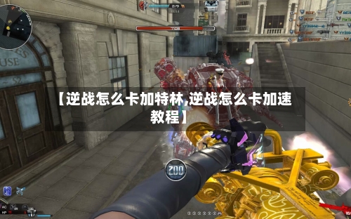 【逆战怎么卡加特林,逆战怎么卡加速教程】