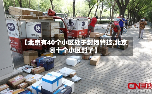 【北京有40个小区处于封闭管控,北京哪十个小区封了】