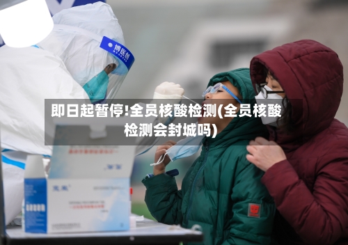 即日起暂停!全员核酸检测(全员核酸检测会封城吗)-第2张图片