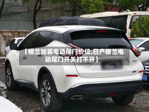 【楼兰加装电动尾门价位,日产楼兰电动尾门开关打不开】-第2张图片