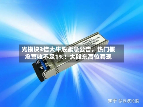 光模块3倍大牛股紧急公告，热门概念营收不足1%！大股东高位套现-第2张图片