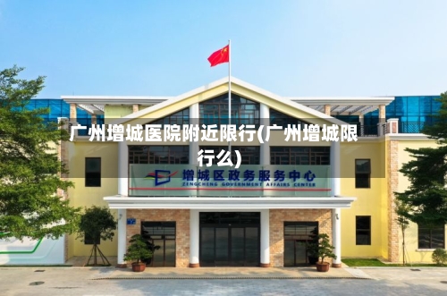 广州增城医院附近限行(广州增城限行么)-第2张图片