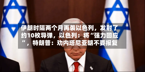 伊朗时隔两个月再袭以色列，发射了约10枚导弹，以色列：将“强力回应”，特朗普：劝内塔尼亚胡不要报复