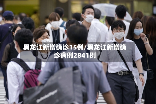 黑龙江新增确诊15例/黑龙江新增确诊病例2841例