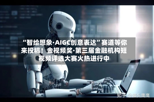 “智绘想象·AIGC创意表达”赛道等你来投稿！金视频奖·第三届金融机构短视频评选大赛火热进行中-第3张图片
