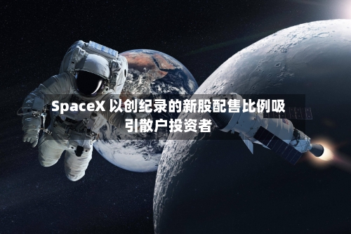 SpaceX 以创纪录的新股配售比例吸引散户投资者-第3张图片