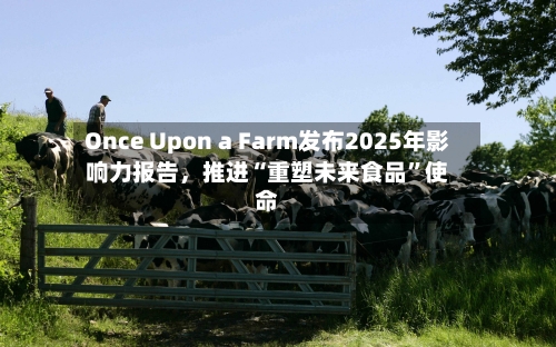 Once Upon a Farm发布2025年影响力报告，推进“重塑未来食品	”使命-第2张图片