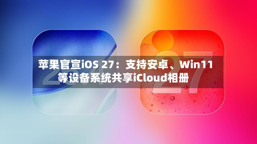 苹果官宣iOS 27：支持安卓、Win11等设备系统共享iCloud相册-第3张图片