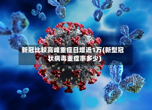 新冠比较高峰重症日增近1万(新型冠状病毒重症率多少)