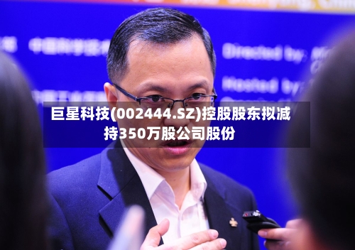 巨星科技(002444.SZ)控股股东拟减持350万股公司股份