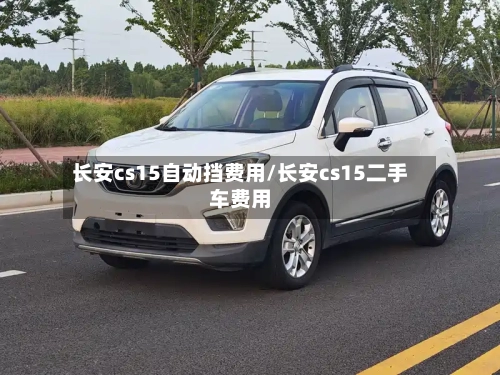 长安cs15自动挡费用/长安cs15二手车费用-第3张图片