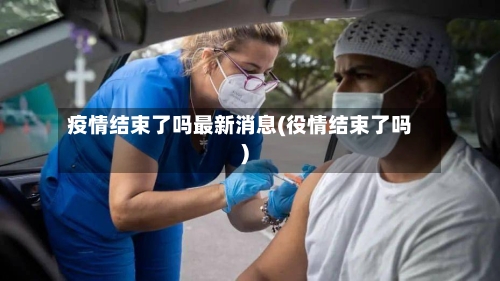 疫情结束了吗最新消息(役情结束了吗)