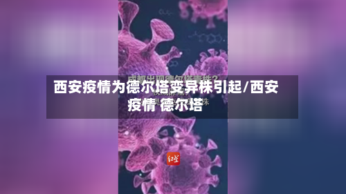 西安疫情为德尔塔变异株引起/西安疫情 德尔塔