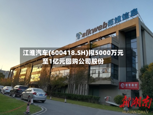 江淮汽车(600418.SH)拟5000万元至1亿元回购公司股份