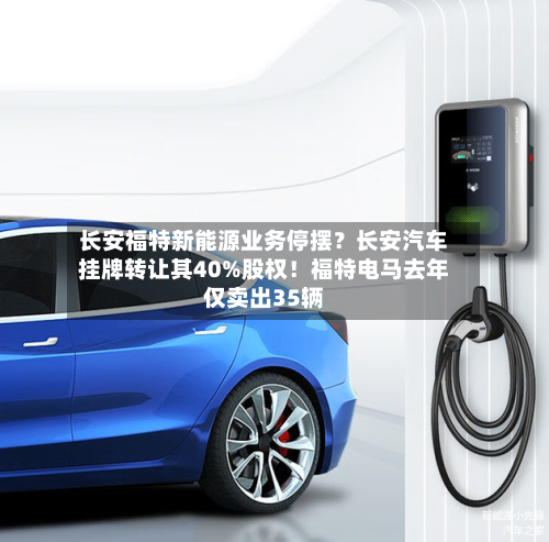 长安福特新能源业务停摆?长安汽车挂牌转让其40%股权!福特电马去年仅卖出35辆-第2张图片