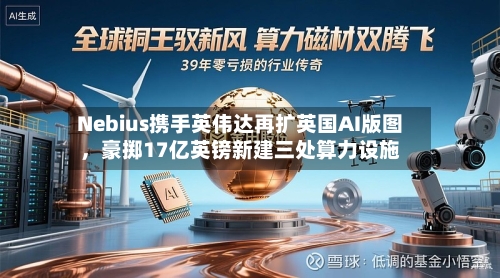 Nebius携手英伟达再扩英国AI版图	，豪掷17亿英镑新建三处算力设施-第2张图片