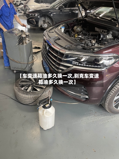 【车变速箱油多久换一次,别克车变速箱油多久换一次】