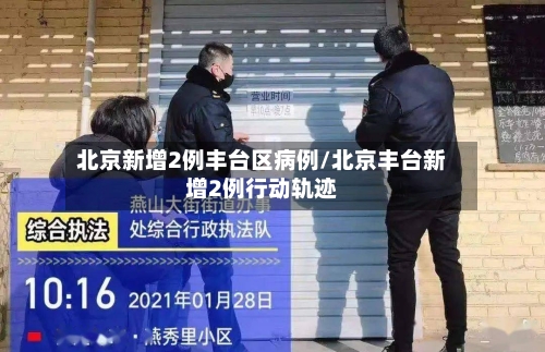 北京新增2例丰台区病例/北京丰台新增2例行动轨迹