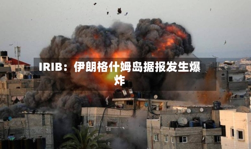 IRIB：伊朗格什姆岛据报发生爆炸