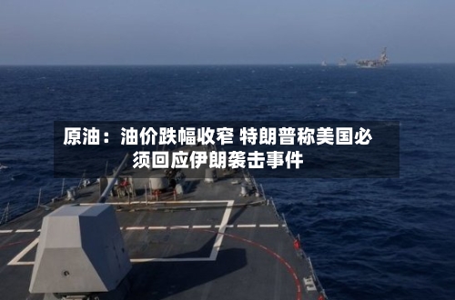 原油:油价跌幅收窄 特朗普称美国必须回应伊朗袭击事件-第2张图片