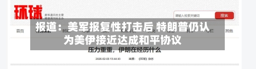 报道：美军报复性打击后 特朗普仍认为美伊接近达成和平协议