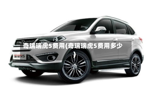奇瑞瑞虎5费用(奇瑞瑞虎5费用多少)