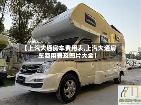 【上汽大通房车费用表,上汽大通房车费用表及图片大全】