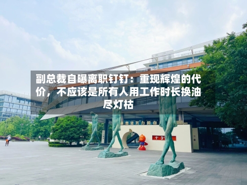 副总裁自曝离职钉钉：重现辉煌的代价，不应该是所有人用工作时长换油尽灯枯-第2张图片